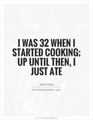 I was 32 when I started cooking; up until then, I just ate Picture Quote #1