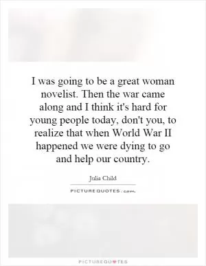 I was going to be a great woman novelist. Then the war came along and I think it's hard for young people today, don't you, to realize that when World War II happened we were dying to go and help our country Picture Quote #1