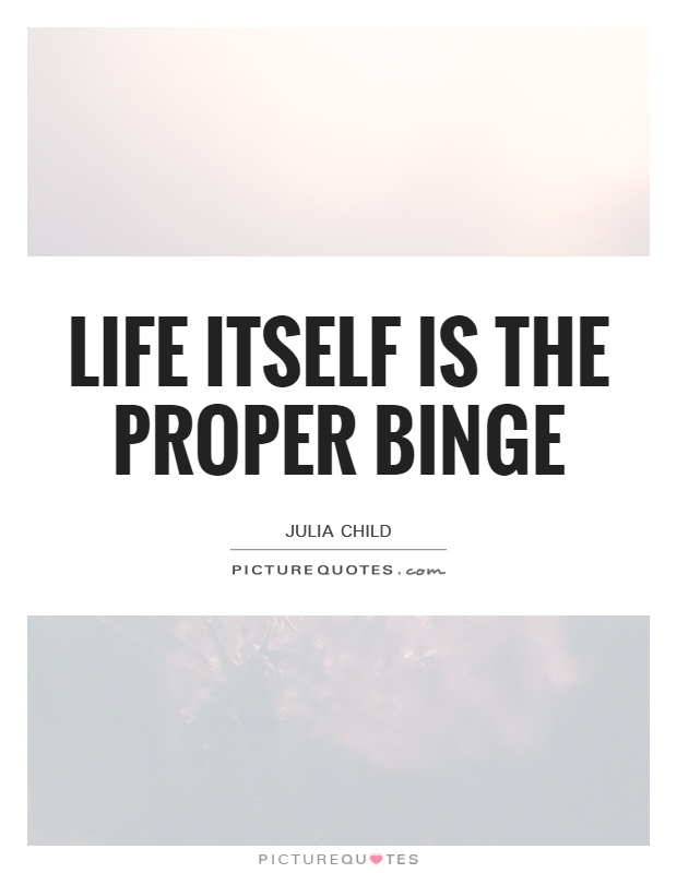 Life itself is the proper binge Picture Quote #1
