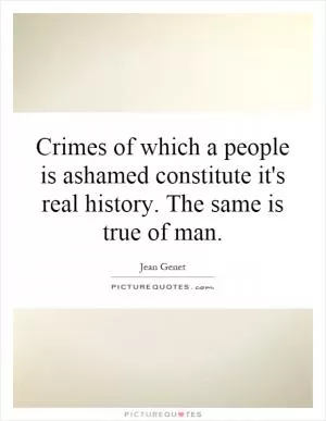 Crimes of which a people is ashamed constitute it's real history. The same is true of man Picture Quote #1