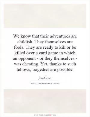 We know that their adventures are childish. They themselves are fools. They are ready to kill or be killed over a card game in which an opponent - or they themselves - was cheating. Yet, thanks to such fellows, tragedies are possible Picture Quote #1
