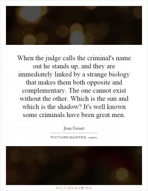When the judge calls the criminal's name out he stands up, and they are immediately linked by a strange biology that makes them both opposite and complementary. The one cannot exist without the other. Which is the sun and which is the shadow? It's well known some criminals have been great men Picture Quote #1