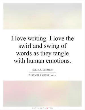 I love writing. I love the swirl and swing of words as they tangle with human emotions Picture Quote #1