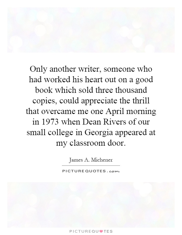 Only another writer, someone who had worked his heart out on a good book which sold three thousand copies, could appreciate the thrill that overcame me one April morning in 1973 when Dean Rivers of our small college in Georgia appeared at my classroom door Picture Quote #1