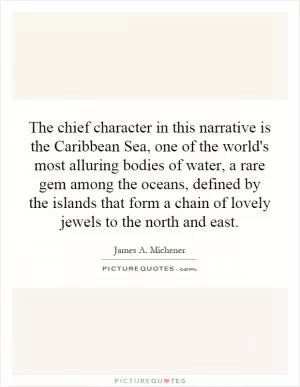 The chief character in this narrative is the Caribbean Sea, one of the world's most alluring bodies of water, a rare gem among the oceans, defined by the islands that form a chain of lovely jewels to the north and east Picture Quote #1