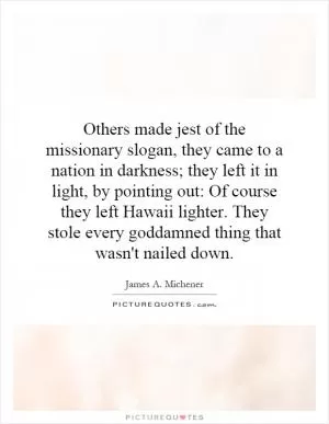 Others made jest of the missionary slogan, they came to a nation in darkness; they left it in light, by pointing out: Of course they left Hawaii lighter. They stole every goddamned thing that wasn't nailed down Picture Quote #1