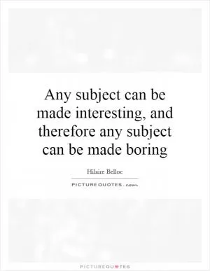 Any subject can be made interesting, and therefore any subject can be made boring Picture Quote #1