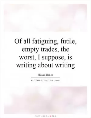 Of all fatiguing, futile, empty trades, the worst, I suppose, is writing about writing Picture Quote #1