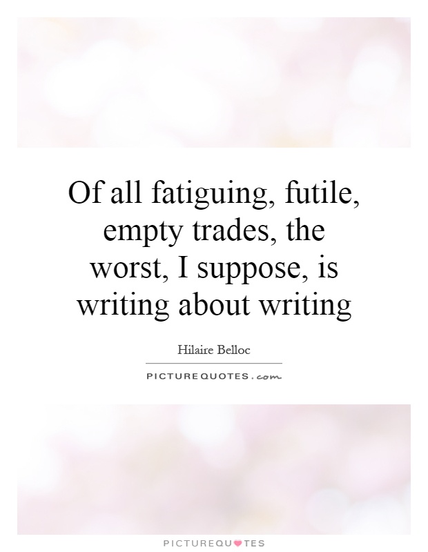 Of all fatiguing, futile, empty trades, the worst, I suppose, is writing about writing Picture Quote #1