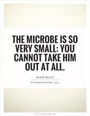 The microbe is so very small: You cannot take him out at all Picture Quote #1