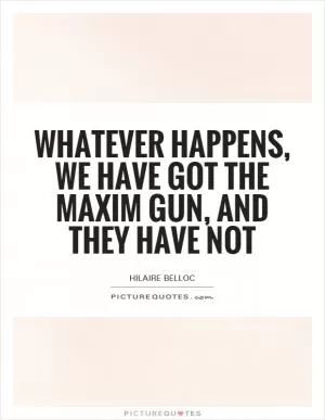 Whatever happens, we have got the Maxim gun, and they have not Picture Quote #1