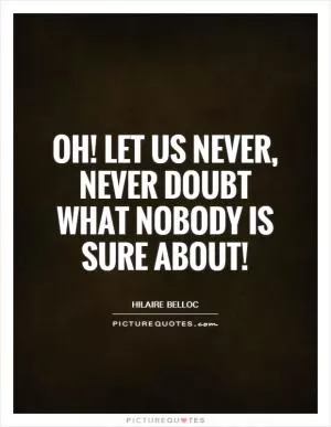 Oh! Let us never, never doubt what nobody is sure about! Picture Quote #1