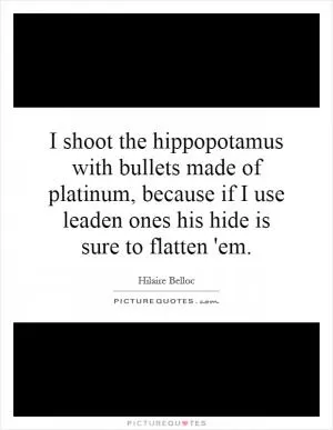 I shoot the hippopotamus with bullets made of platinum, because if I use leaden ones his hide is sure to flatten 'em Picture Quote #1