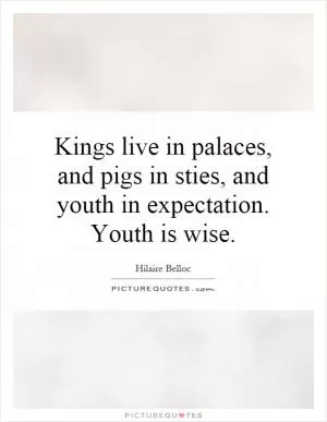 Kings live in palaces, and pigs in sties, and youth in expectation. Youth is wise Picture Quote #1
