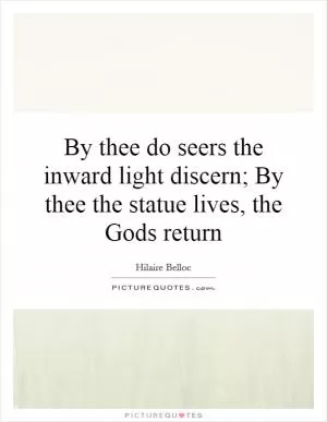 By thee do seers the inward light discern; By thee the statue lives, the Gods return Picture Quote #1