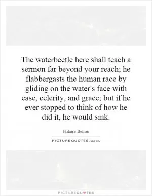 The waterbeetle here shall teach a sermon far beyond your reach; he flabbergasts the human race by gliding on the water's face with ease, celerity, and grace; but if he ever stopped to think of how he did it, he would sink Picture Quote #1