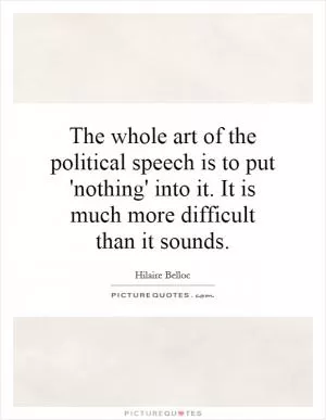 The whole art of the political speech is to put 'nothing' into it. It is much more difficult than it sounds Picture Quote #1