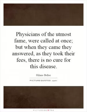 Physicians of the utmost fame, were called at once; but when they came they answered, as they took their fees, there is no cure for this disease Picture Quote #1