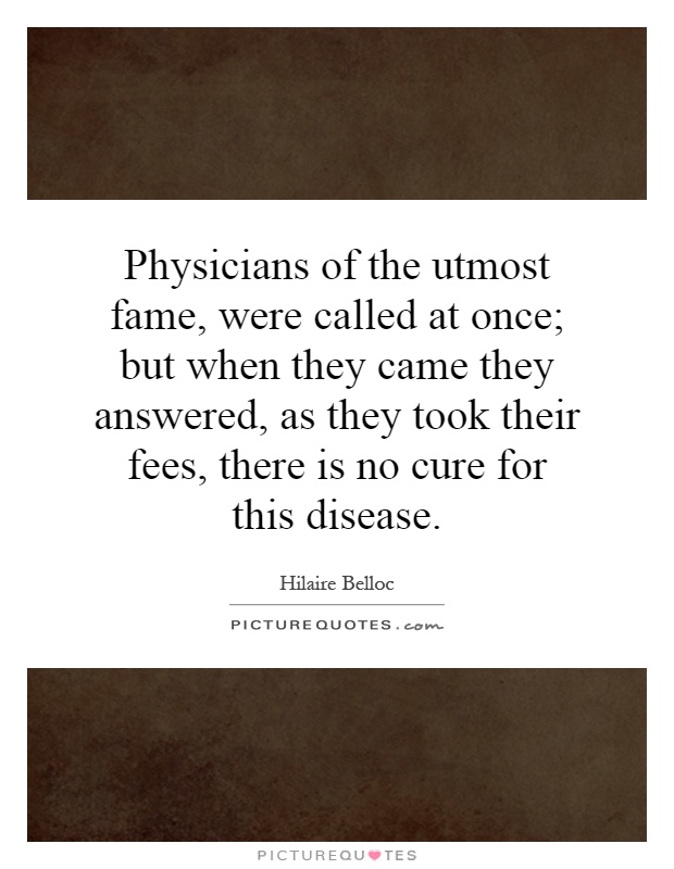 Physicians of the utmost fame, were called at once; but when they came they answered, as they took their fees, there is no cure for this disease Picture Quote #1