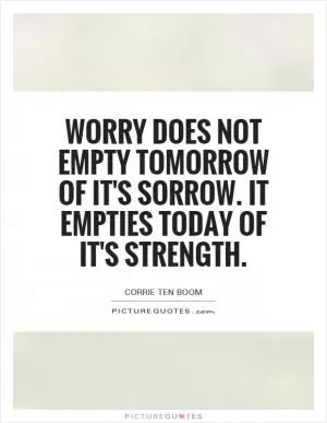 Worry does not empty tomorrow of it's sorrow. It empties today of it's strength Picture Quote #1