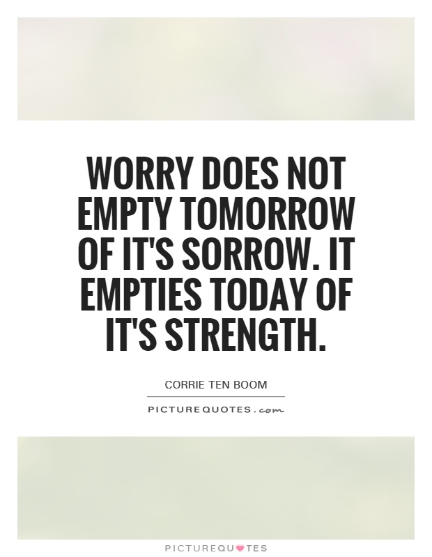Worry does not empty tomorrow of it's sorrow. It empties today of it's strength Picture Quote #1