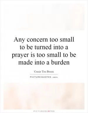 Any concern too small to be turned into a prayer is too small to be made into a burden Picture Quote #1