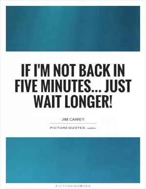 If I'm not back in five minutes... Just wait longer! Picture Quote #1