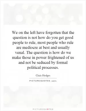 We on the left have forgotten that the question is not how do you get good people to rule, most people who rule are mediocre at best and usually venal. The question is how do we make those in power frightened of us and not be seduced by formal political processes Picture Quote #1
