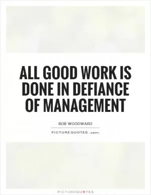 All good work is done in defiance of management Picture Quote #1