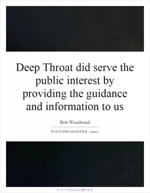 Deep Throat did serve the public interest by providing the guidance and information to us Picture Quote #1