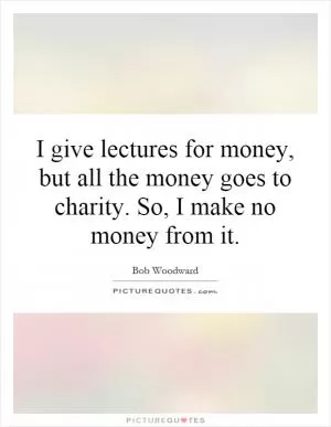 I give lectures for money, but all the money goes to charity. So, I make no money from it Picture Quote #1