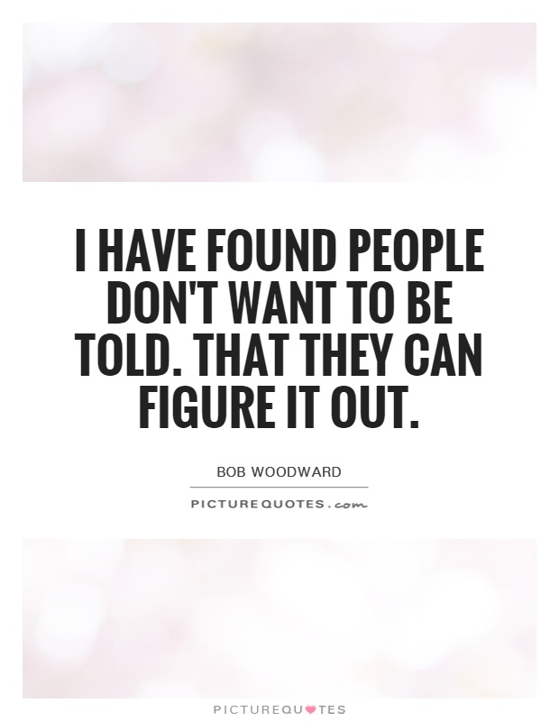 I have found people don't want to be told. That they can figure it out Picture Quote #1