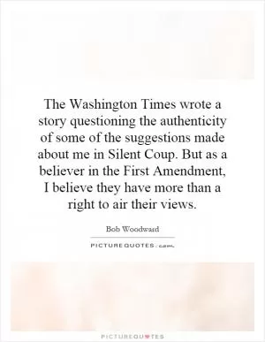 The Washington Times wrote a story questioning the authenticity of some of the suggestions made about me in Silent Coup. But as a believer in the First Amendment, I believe they have more than a right to air their views Picture Quote #1