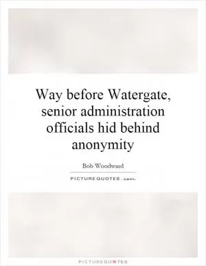 Way before Watergate, senior administration officials hid behind anonymity Picture Quote #1