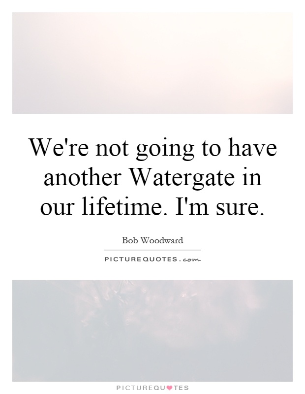 We're not going to have another Watergate in our lifetime. I'm sure Picture Quote #1