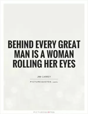 Behind every great man is a woman rolling her eyes Picture Quote #1
