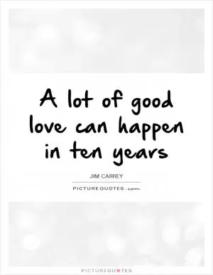 A lot of good love can happen in ten years Picture Quote #1