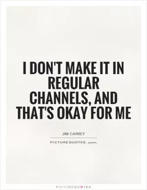 I don't make it in regular channels, and that's okay for me Picture Quote #1