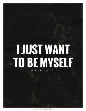 I just want to be myself Picture Quote #1