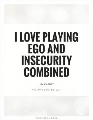 I love playing ego and insecurity combined Picture Quote #1