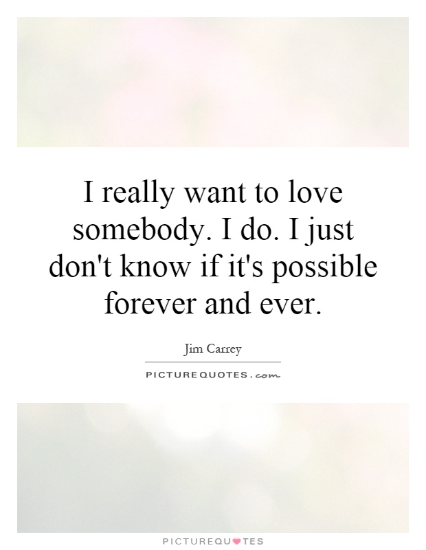 I really want to love somebody. I do. I just don't know if it's possible forever and ever Picture Quote #1