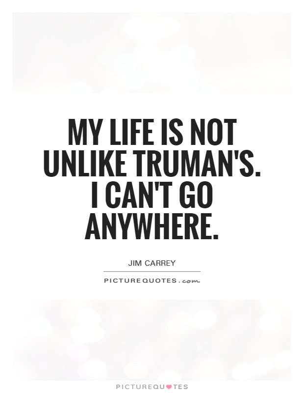 My life is not unlike Truman's. I can't go anywhere Picture Quote #1