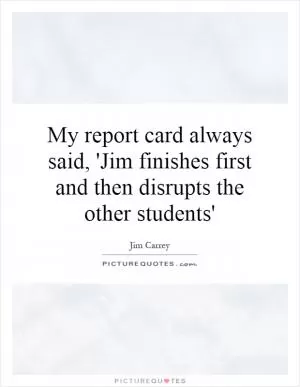 My report card always said, 'Jim finishes first and then disrupts the other students' Picture Quote #1
