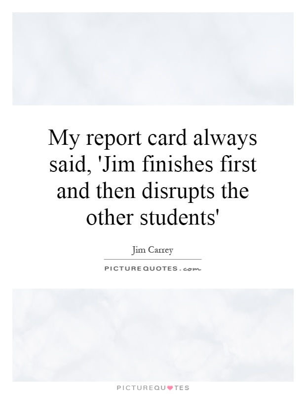 My report card always said, 'Jim finishes first and then disrupts the other students' Picture Quote #1