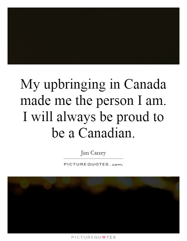My upbringing in Canada made me the person I am. I will always be proud to be a Canadian Picture Quote #1