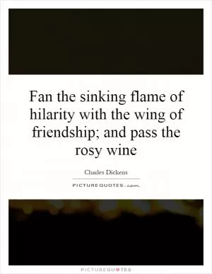 Fan the sinking flame of hilarity with the wing of friendship; and pass the rosy wine Picture Quote #1