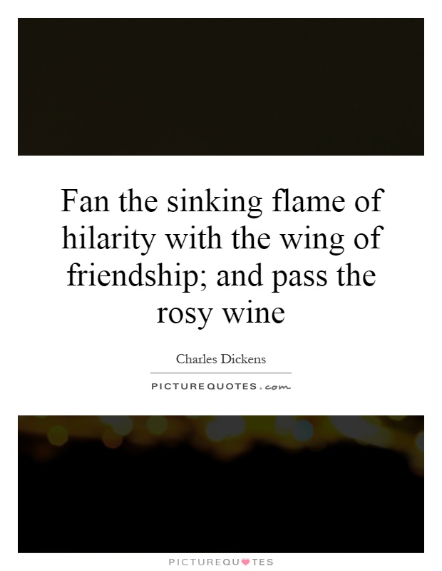 Fan the sinking flame of hilarity with the wing of friendship; and pass the rosy wine Picture Quote #1
