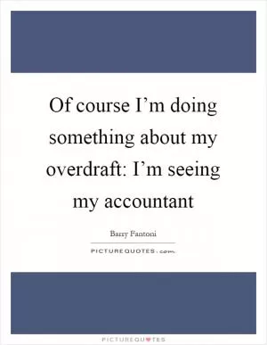 Of course I’m doing something about my overdraft: I’m seeing my accountant Picture Quote #1