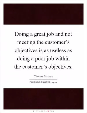 Doing a great job and not meeting the customer’s objectives is as useless as doing a poor job within the customer’s objectives Picture Quote #1