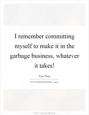 I remember committing myself to make it in the garbage business, whatever it takes! Picture Quote #1